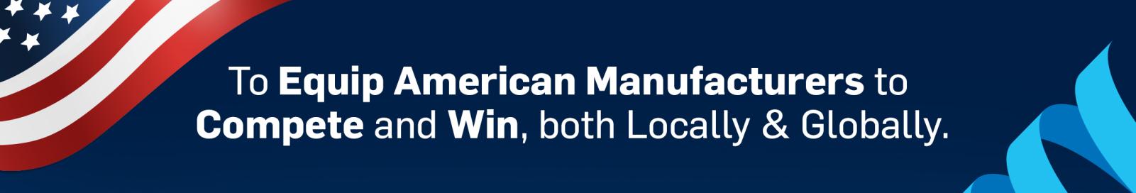 To equip American manufacturers to compete and win, both locally and globally